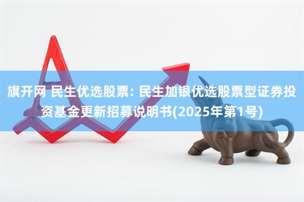 旗开网 民生优选股票: 民生加银优选股票型证券投资基金更新招募说明书(2025年第1号)