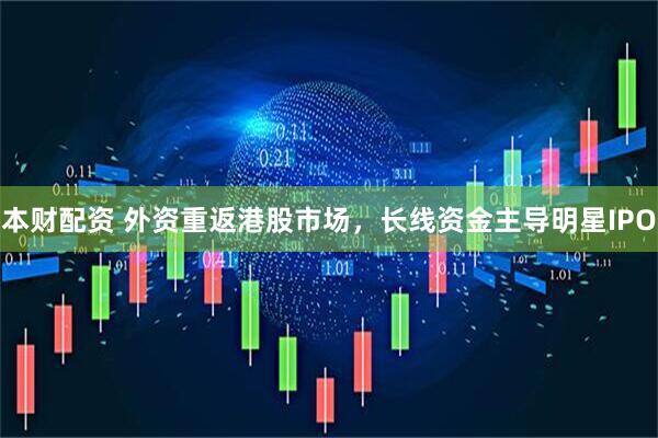 本财配资 外资重返港股市场，长线资金主导明星IPO