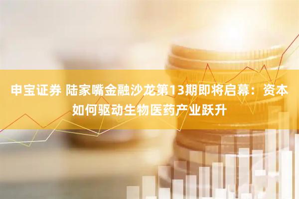 申宝证券 陆家嘴金融沙龙第13期即将启幕：资本如何驱动生物医药产业跃升