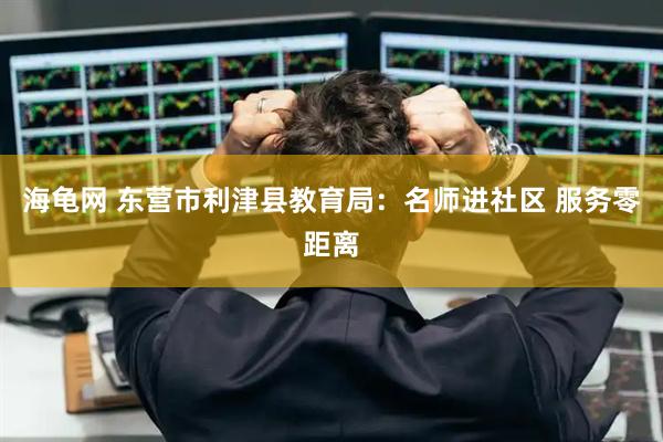 海龟网 东营市利津县教育局：名师进社区 服务零距离