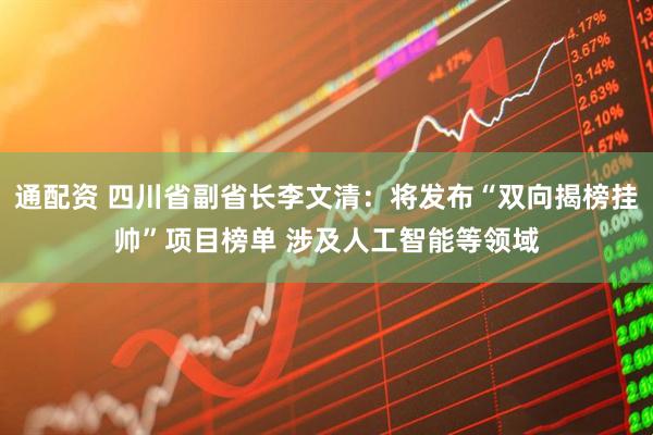 通配资 四川省副省长李文清：将发布“双向揭榜挂帅”项目榜单 涉及人工智能等领域