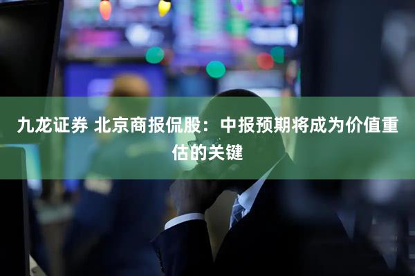 九龙证券 北京商报侃股：中报预期将成为价值重估的关键