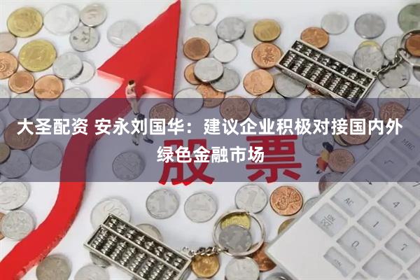 大圣配资 安永刘国华：建议企业积极对接国内外绿色金融市场