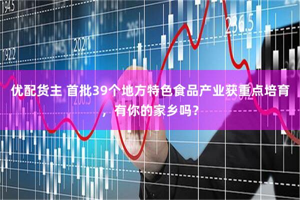 优配货主 首批39个地方特色食品产业获重点培育，有你的家乡吗？
