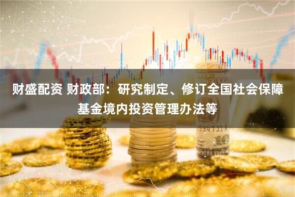 财盛配资 财政部：研究制定、修订全国社会保障基金境内投资管理办法等