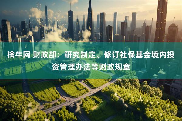 擒牛网 财政部：研究制定、修订社保基金境内投资管理办法等财政规章