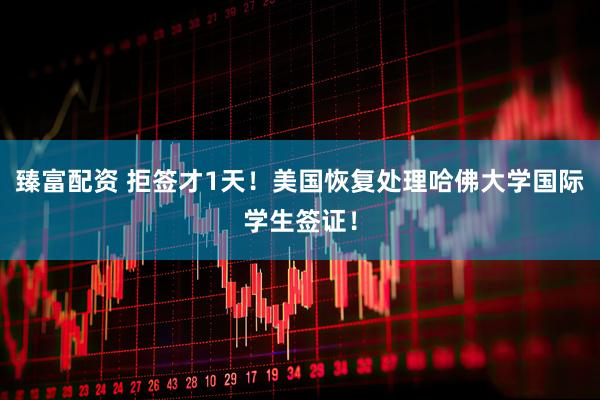 臻富配资 拒签才1天！美国恢复处理哈佛大学国际学生签证！