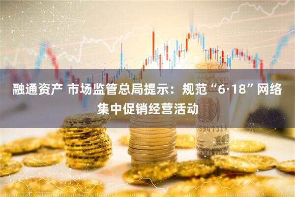 融通资产 市场监管总局提示：规范“6·18”网络集中促销经营活动
