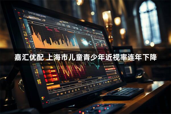 嘉汇优配 上海市儿童青少年近视率连年下降