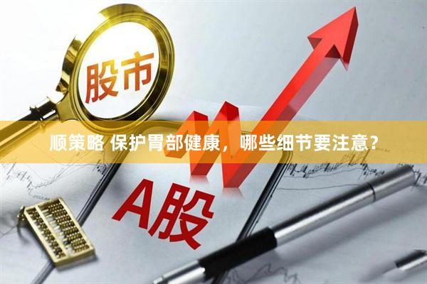 顺策略 保护胃部健康，哪些细节要注意？