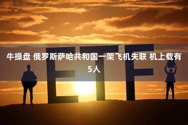牛操盘 俄罗斯萨哈共和国一架飞机失联 机上载有5人