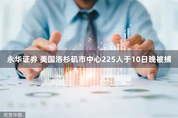永华证券 美国洛杉矶市中心225人于10日晚被捕
