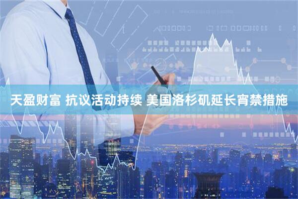 天盈财富 抗议活动持续 美国洛杉矶延长宵禁措施