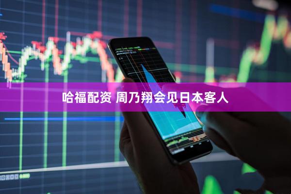 哈福配资 周乃翔会见日本客人