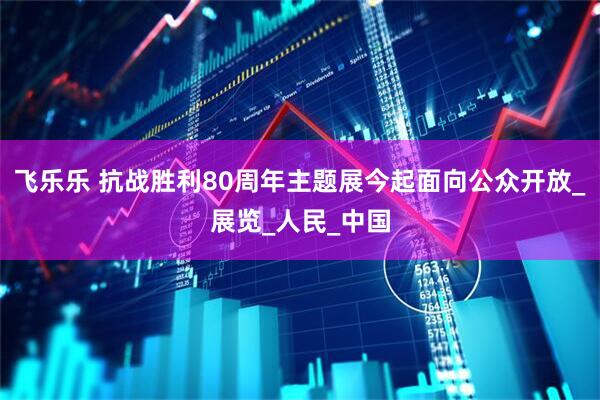 飞乐乐 抗战胜利80周年主题展今起面向公众开放_展览_人民_中国