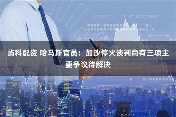 屿科配资 哈马斯官员：加沙停火谈判尚有三项主要争议待解决