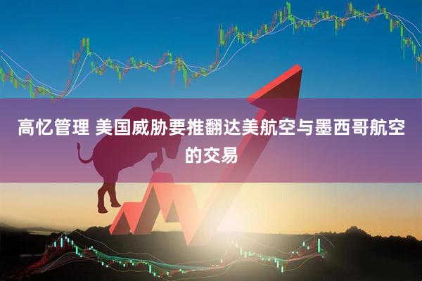 高忆管理 美国威胁要推翻达美航空与墨西哥航空的交易