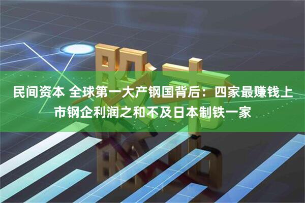 民间资本 全球第一大产钢国背后：四家最赚钱上市钢企利润之和不及日本制铁一家