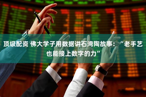 顶级配资 佛大学子用数据讲石湾陶故事：“老手艺也能接上数字的力”
