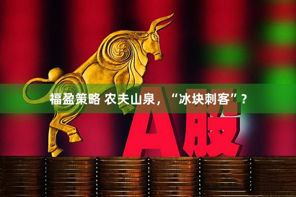 福盈策略 农夫山泉，“冰块刺客”？