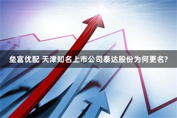 垒富优配 天津知名上市公司泰达股份为何更名?