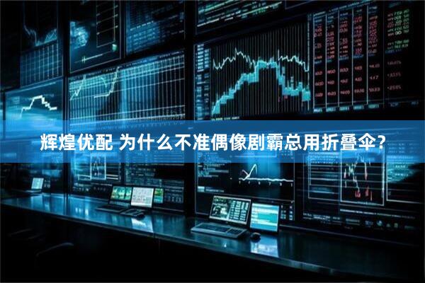 辉煌优配 为什么不准偶像剧霸总用折叠伞？