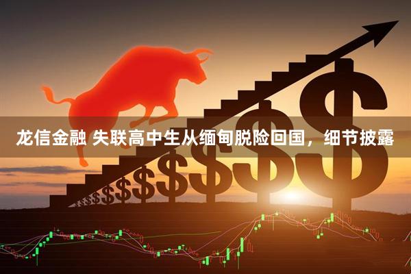 龙信金融 失联高中生从缅甸脱险回国，细节披露