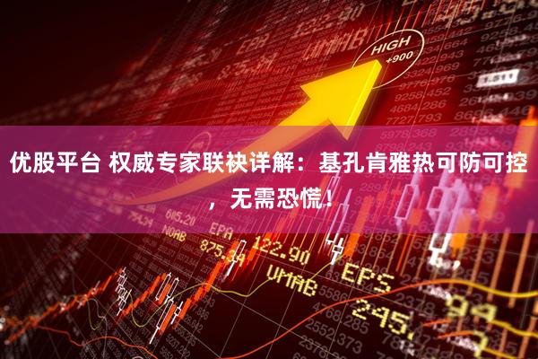 优股平台 权威专家联袂详解：基孔肯雅热可防可控，无需恐慌！