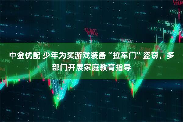 中金优配 少年为买游戏装备“拉车门”盗窃，多部门开展家庭教育指导