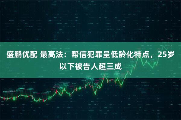盛鹏优配 最高法：帮信犯罪呈低龄化特点，25岁以下被告人超三成