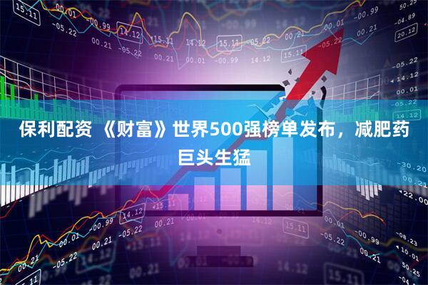 保利配资 《财富》世界500强榜单发布，减肥药巨头生猛