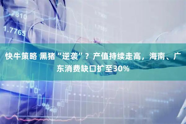快牛策略 黑猪“逆袭”？产值持续走高，海南、广东消费缺口扩至30%