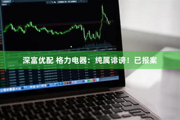 深富优配 格力电器：纯属诽谤！已报案
