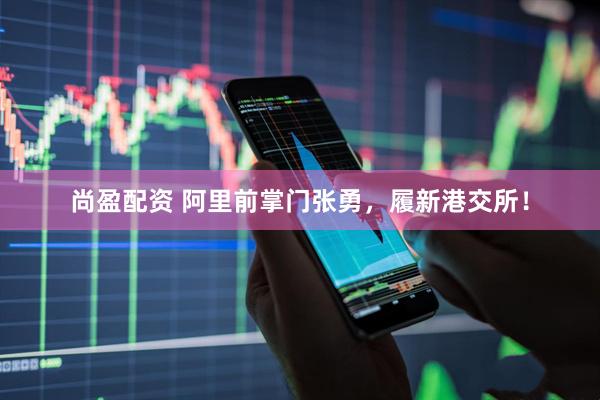 尚盈配资 阿里前掌门张勇，履新港交所！