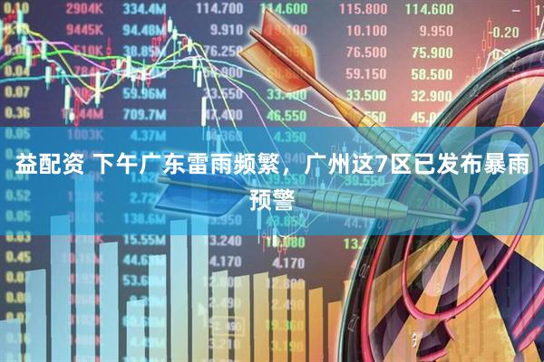 益配资 下午广东雷雨频繁，广州这7区已发布暴雨预警