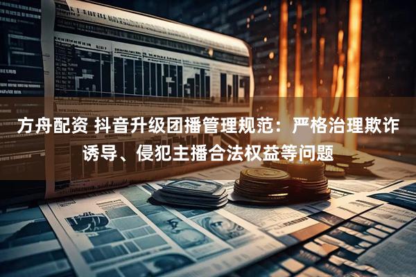 方舟配资 抖音升级团播管理规范：严格治理欺诈诱导、侵犯主播合法权益等问题