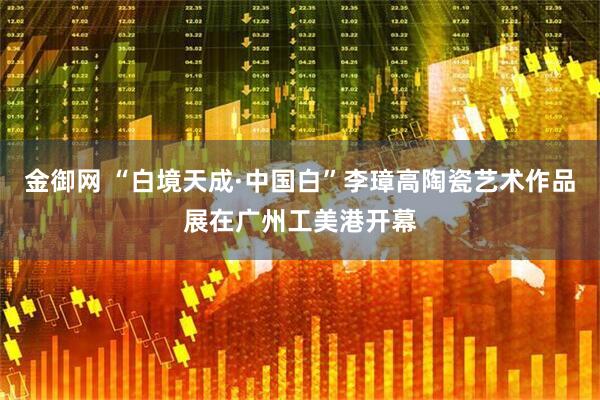 金御网 “白境天成·中国白”李璋高陶瓷艺术作品展在广州工美港开幕