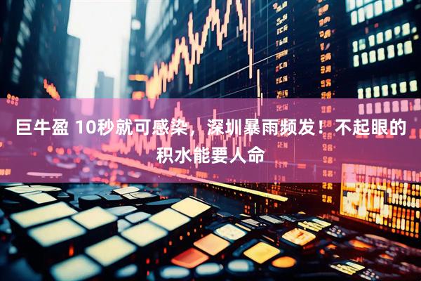 巨牛盈 10秒就可感染，深圳暴雨频发！不起眼的积水能要人命