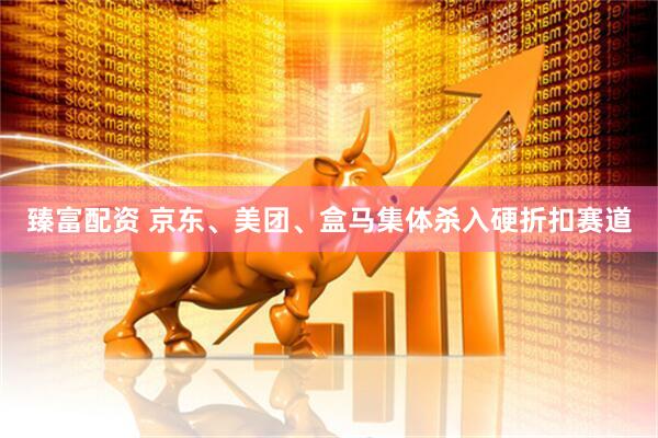 臻富配资 京东、美团、盒马集体杀入硬折扣赛道
