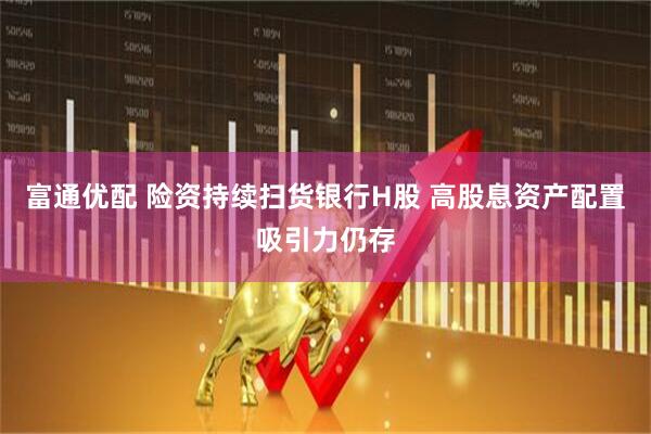 富通优配 险资持续扫货银行H股 高股息资产配置吸引力仍存