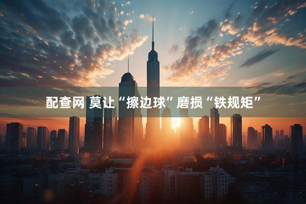 配查网 莫让“擦边球”磨损“铁规矩”
