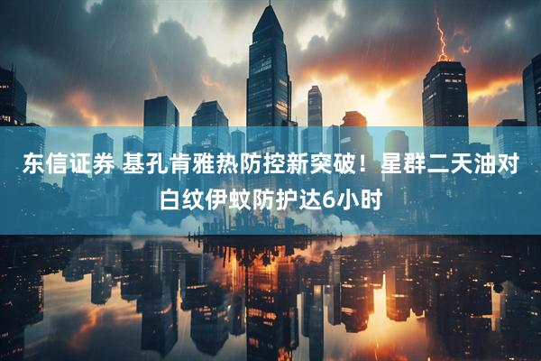 东信证券 基孔肯雅热防控新突破！星群二天油对白纹伊蚊防护达6小时