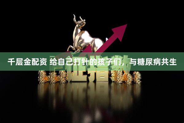 千层金配资 给自己打针的孩子们，与糖尿病共生