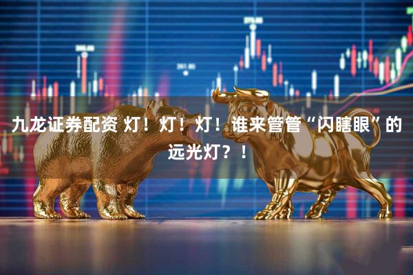 九龙证券配资 灯！灯！灯！谁来管管“闪瞎眼”的远光灯？！