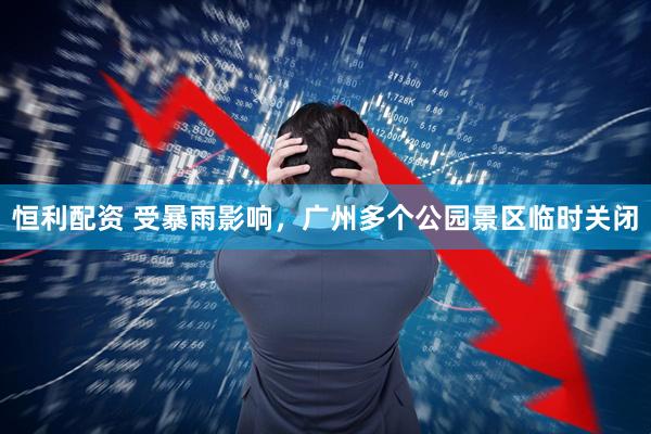 恒利配资 受暴雨影响，广州多个公园景区临时关闭