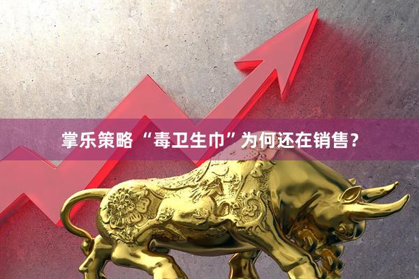 掌乐策略 “毒卫生巾”为何还在销售？