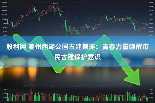 股利网 潮州西湖公园古建摆摊：青春力量唤醒市民古建保护意识