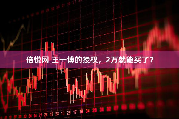 倍悦网 王一博的授权，2万就能买了？