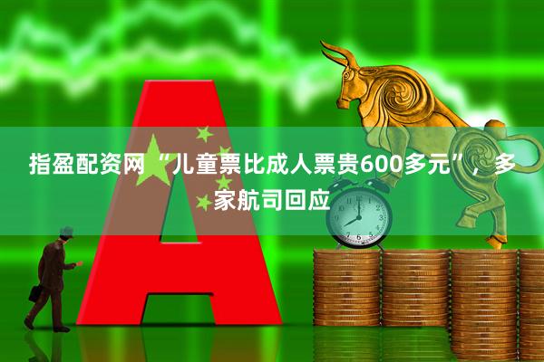 指盈配资网 “儿童票比成人票贵600多元”，多家航司回应