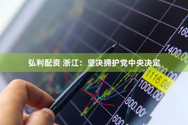 弘利配资 浙江：坚决拥护党中央决定